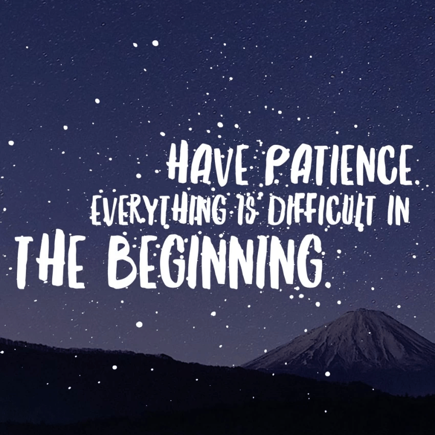 Have Patience everything is difficult in the beginning